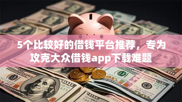 5个比较好的借钱平台推荐,专为攻克大众借钱app下载难题 5个比较好的借钱平台推荐,专为攻克大众借钱app下载难题