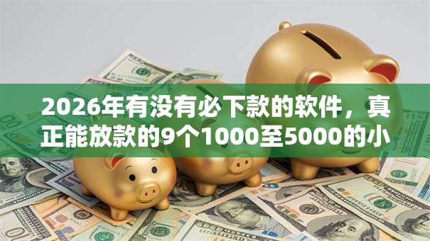 2026年有没有必下款的软件，真正能放款的9个1000至5000的小额贷款口子推荐