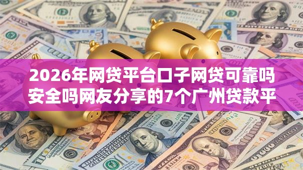 2026年网贷平台口子网贷可靠吗安全吗网友分享的7个广州贷款平台我觉得不错！