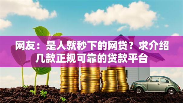 网友:是人就秒下的网贷?求介绍几款正规可靠的贷款平台 网友:是人就秒下的网贷?求介绍几款正规可靠的贷款平台