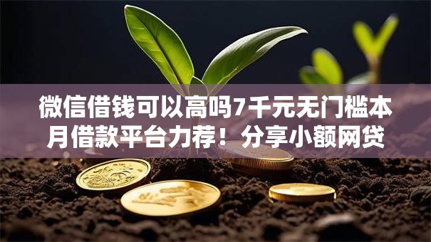 微信借钱可以高吗7千元无门槛本月借款平台力荐！分享小额网贷口子7千元无门槛借款