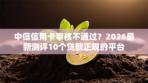 中信信用卡审核不通过?2026最新测评10个贷款正规的平台 中信信用卡审核不通过?2026最新测评10个贷款正规的平台