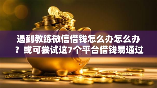遇到教练微信借钱怎么办怎么办？或可尝试这7个平台借钱易通过不看征信