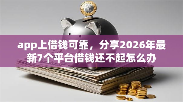 app上借钱可靠，分享2026年最新7个平台借钱还不起怎么办