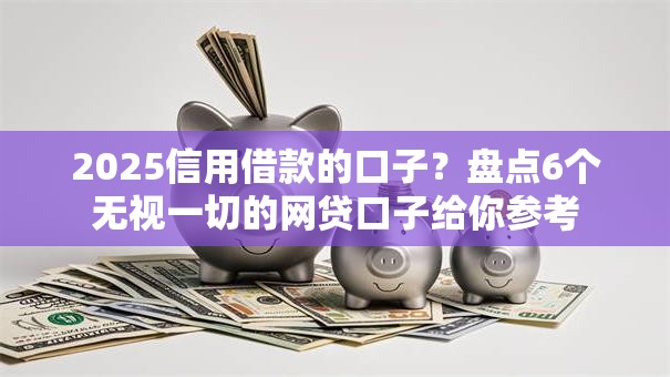 2025信用借款的口子？盘点6个无视一切的网贷口子给你参考