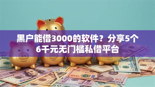 黑户能借3000的软件？分享5个6千元无门槛私借平台