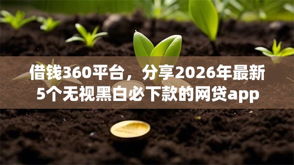 借钱360平台,分享2026年最新5个无视黑白必下款的网贷app 借钱360平台,分享2026年最新5个无视黑白必下款的网贷app