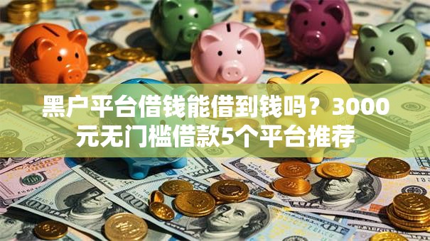 黑户平台借钱能借到钱吗？3000元无门槛借款5个平台推荐