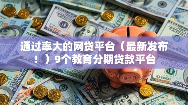 通过率大的网贷平台(最新发布!)9个教育分期贷款平台 通过率大的网贷平台(最新发布!)9个教育分期贷款平台