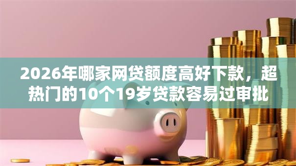 2026年哪家网贷额度高好下款，超热门的10个19岁贷款容易过审批的口子推荐
