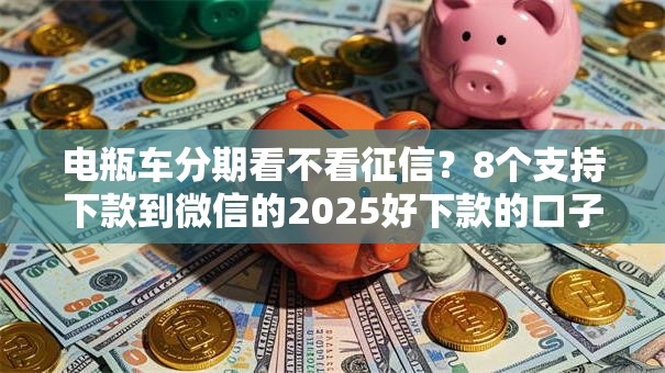 电瓶车分期看不看征信？8个支持下款到微信的2025好下款的口子