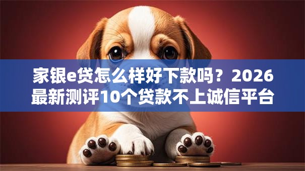 家银e贷怎么样好下款吗？2026最新测评10个贷款不上诚信平台的口子