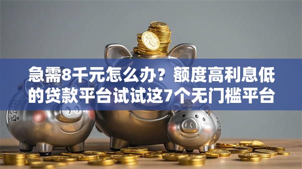 急需8千元怎么办？额度高利息低的贷款平台试试这7个无门槛平台