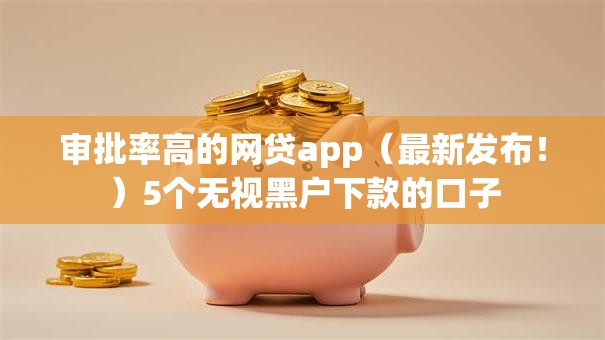 审批率高的网贷app（最新发布！）5个无视黑户下款的口子