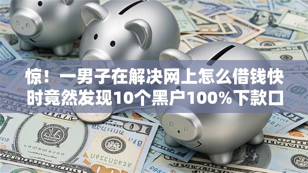 惊！一男子在解决网上怎么借钱快时竟然发现10个黑户100%下款口子，事后分享了出来