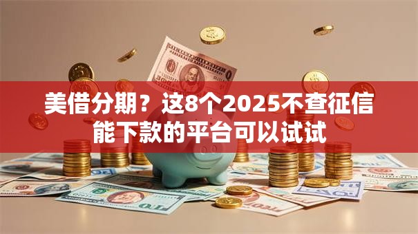 美借分期？这8个2025不查征信能下款的平台可以试试