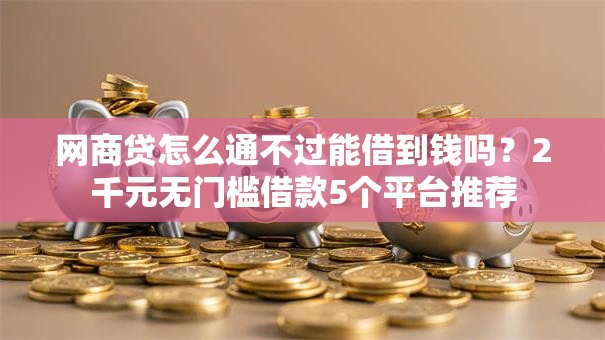 网商贷怎么通不过能借到钱吗？2千元无门槛借款5个平台推荐