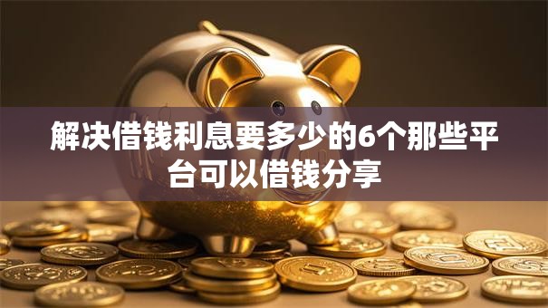 解决借钱利息要多少的6个那些平台可以借钱分享