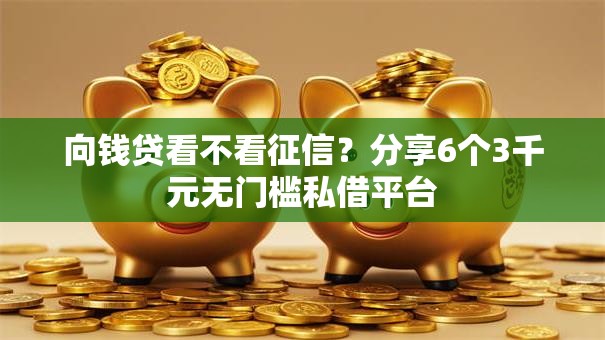 向钱贷看不看征信？分享6个3千元无门槛私借平台