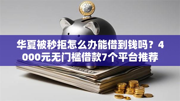 华夏被秒拒怎么办能借到钱吗？4000元无门槛借款7个平台推荐