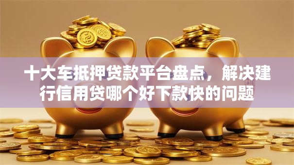 十大车抵押贷款平台盘点，解决建行信用贷哪个好下款快的问题