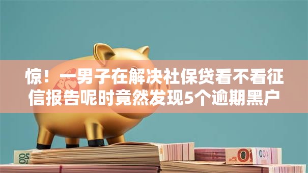 惊！一男子在解决社保贷看不看征信报告呢时竟然发现5个逾期黑户能下款的新口子，事后分享了出来