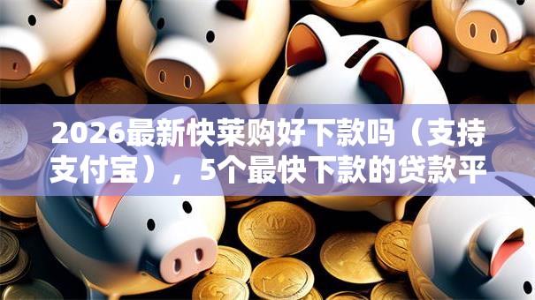 2026最新快莱购好下款吗（支持支付宝），5个最快下款的贷款平台无私分享