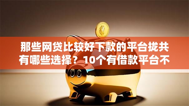 那些网贷比较好下款的平台拢共有哪些选择？10个有借款平台不需要征信就能借钱的详解