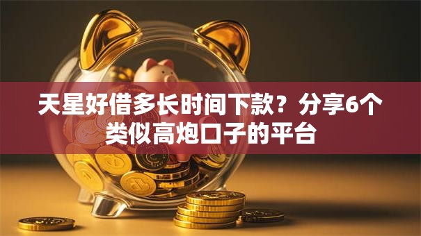 天星好借多长时间下款？分享6个类似高炮口子的平台