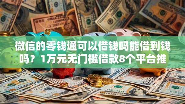 微信的零钱通可以借钱吗能借到钱吗？1万元无门槛借款8个平台推荐