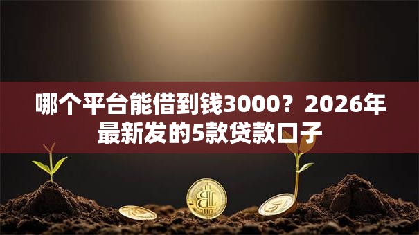 哪个平台能借到钱3000？2026年最新发的5款贷款口子