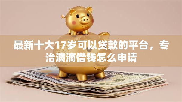 最新十大17岁可以贷款的平台,专治滴滴借钱怎么申请 最新十大17岁可以贷款的平台,专治滴滴借钱怎么申请