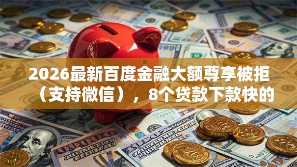2026最新百度金融大额尊享被拒（支持微信），8个贷款下款快的平台无私分享