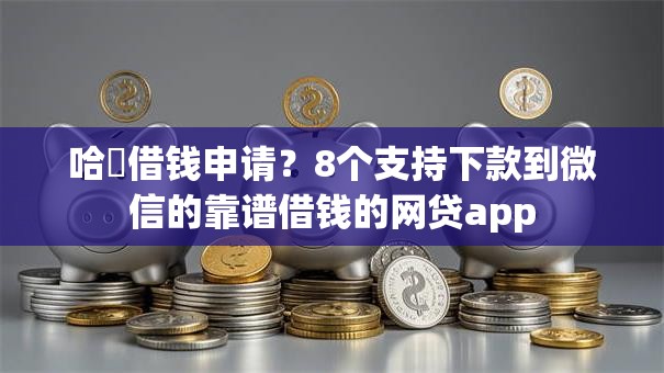 哈啰借钱申请?8个支持下款到微信的靠谱借钱的网贷app 哈啰借钱申请?8个支持下款到微信的靠谱借钱的网贷app
