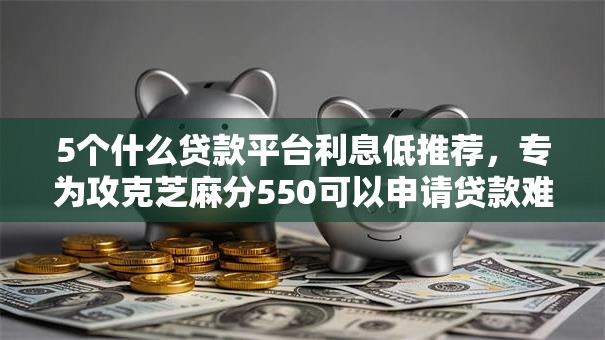 5个什么贷款平台利息低推荐，专为攻克芝麻分550可以申请贷款难题