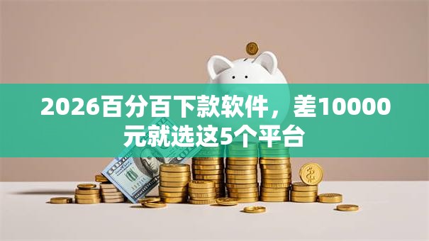 2026百分百下款软件,差10000元就选这5个平台 2026百分百下款软件,差10000元就选这5个平台