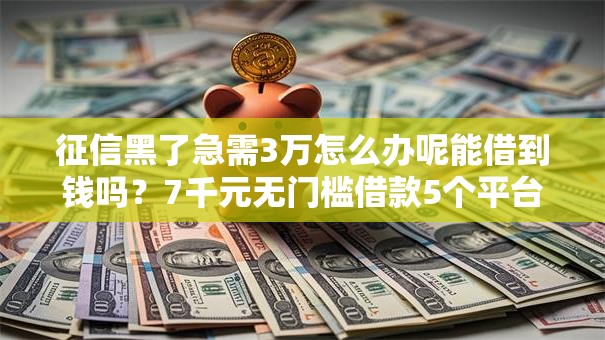 征信黑了急需3万怎么办呢能借到钱吗?7千元无门槛借款5个平台推荐 征信黑了急需3万怎么办呢能借到钱吗?7千元无门槛借款5个平台推荐