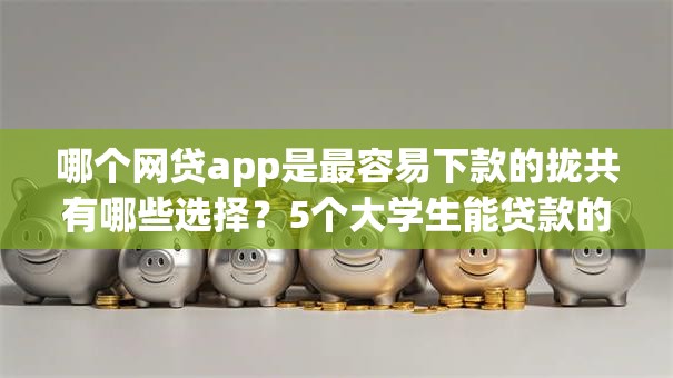 哪个网贷app是最容易下款的拢共有哪些选择？5个大学生能贷款的平台详解