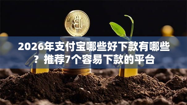 2026年支付宝哪些好下款有哪些?推荐7个容易下款的平台 2026年支付宝哪些好下款有哪些?推荐7个容易下款的平台