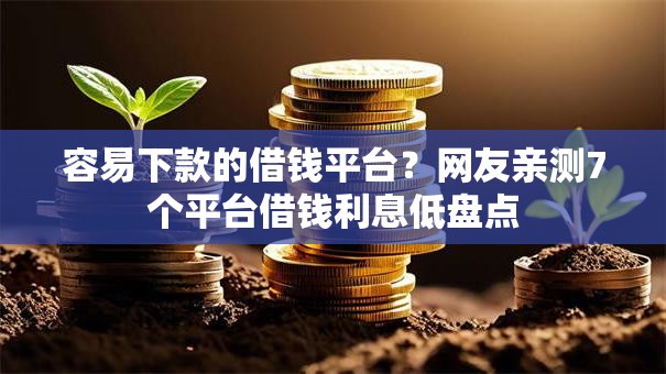 容易下款的借钱平台？网友亲测7个平台借钱利息低盘点