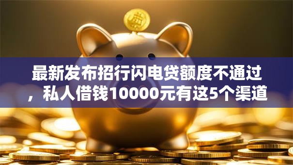 最新发布招行闪电贷额度不通过，私人借钱10000元有这5个渠道
