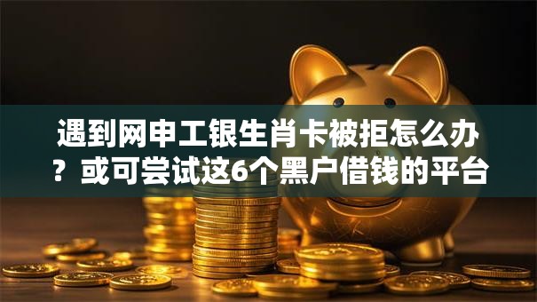 遇到网申工银生肖卡被拒怎么办？或可尝试这6个黑户借钱的平台100%能借