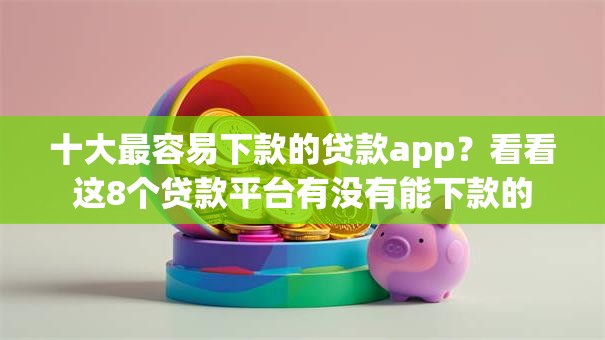 十大最容易下款的贷款app?看看这8个贷款平台有没有能下款的 十大最容易下款的贷款app?看看这8个贷款平台有没有能下款的