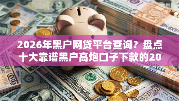 2026年黑户网贷平台查询？盘点十大靠谱黑户高炮口子下款的2025