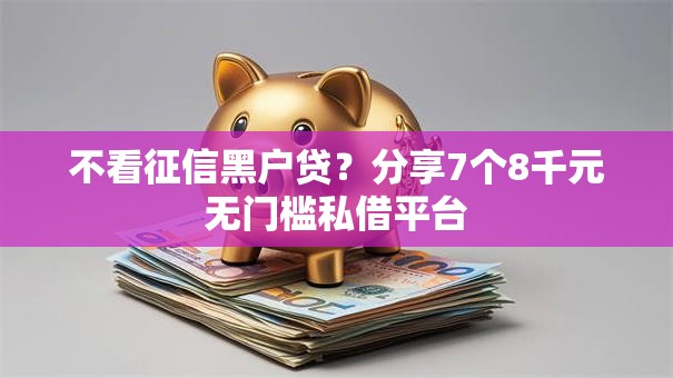 不看征信黑户贷？分享7个8千元无门槛私借平台