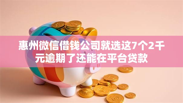 惠州微信借钱公司就选这7个2千元逾期了还能在平台贷款