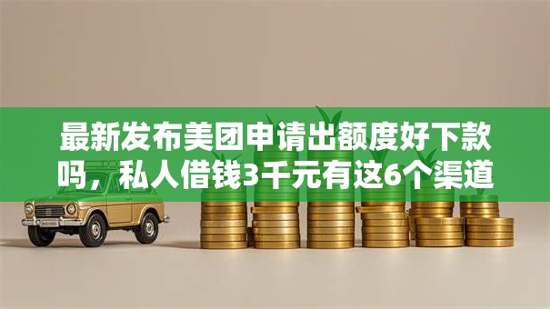 最新发布美团申请出额度好下款吗，私人借钱3千元有这6个渠道