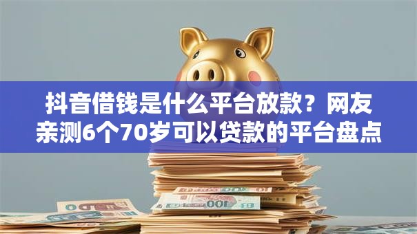抖音借钱是什么平台放款？网友亲测6个70岁可以贷款的平台盘点