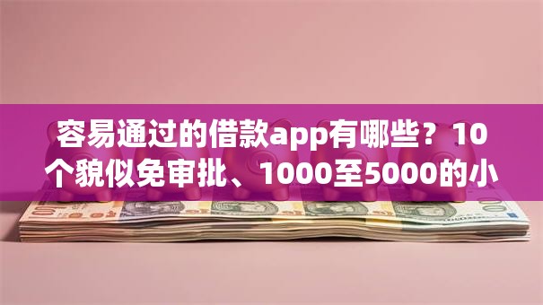 容易通过的借款app有哪些？10个貌似免审批、1000至5000的小额贷款口子合集