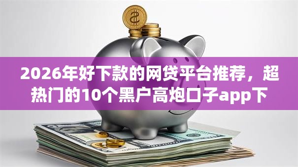 2026年好下款的网贷平台推荐，超热门的10个黑户高炮口子app下载推荐